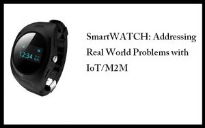 Meet GPS Smart Watch by CELVAS - An IoTM2M Solution to Your Real World Problems