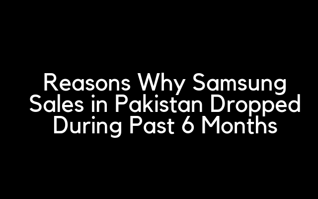 Reasons Why Samsung Sales in Pakistan Dropped During the Past 6 Months