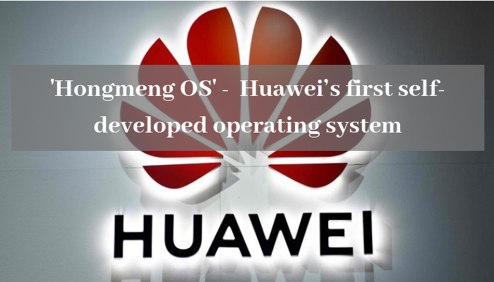 'Hongmeng OS' - Huawei’s first self-developed operating system