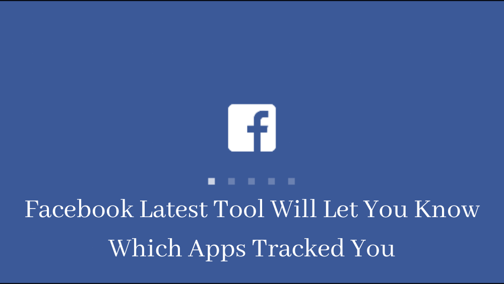 Facebook Latest Tool Will Let You Know Which Apps Tracked You