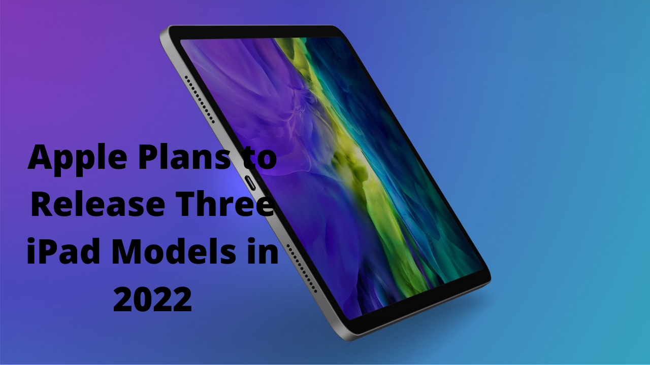 Apple Plans to Release Three iPad Models in 2022