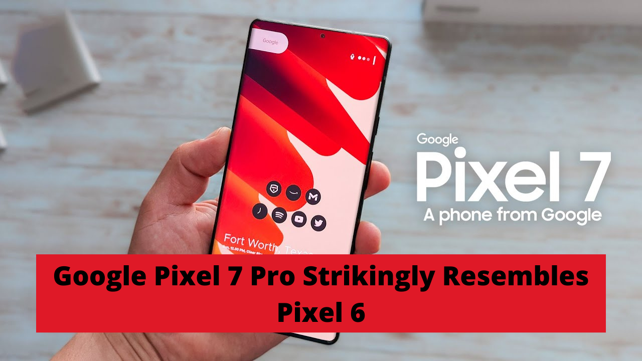 Google Pixel 7 Pro Strikingly Similar Like its Predecessor Pixel 6
