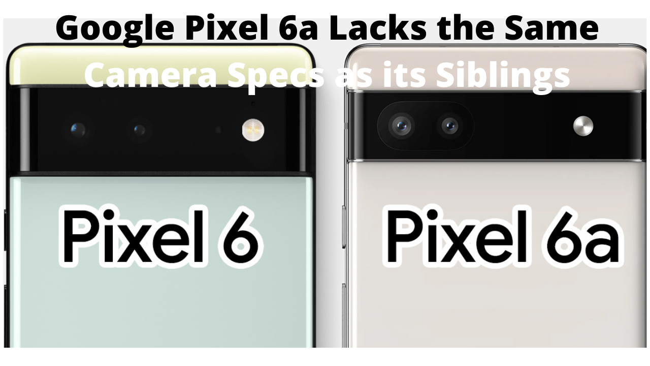 Google Pixel 6a will not have the Same Camera Specs as its Siblings