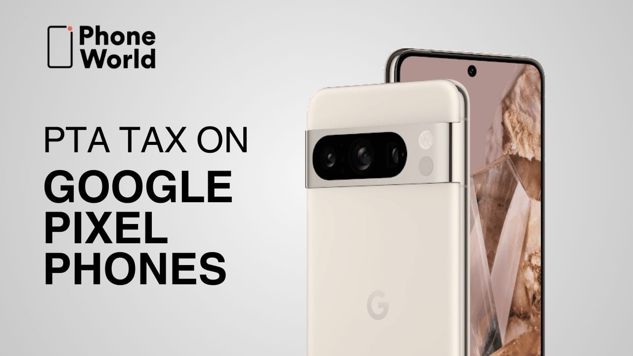 PTA Taxes on All Google Pixel Phones in Pakistan (Latest Taxes)